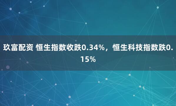 玖富配资 恒生指数收跌0.34%，恒生科技指数跌0.15%