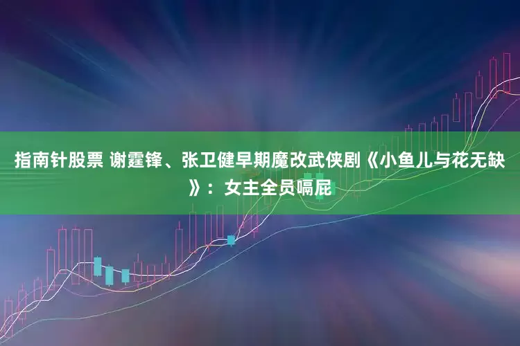 指南针股票 谢霆锋、张卫健早期魔改武侠剧《小鱼儿与花无缺》：女主全员嗝屁