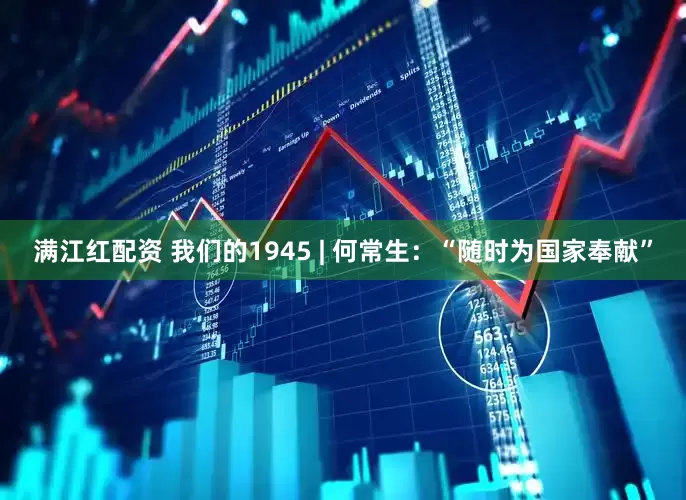 满江红配资 我们的1945 | 何常生：“随时为国家奉献”