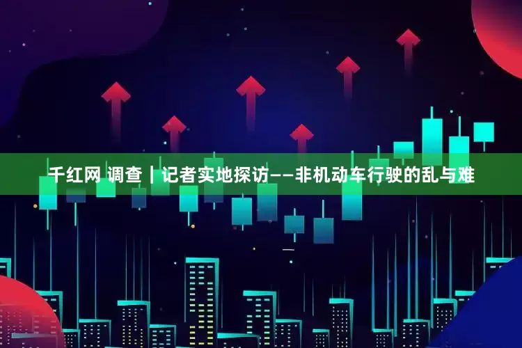 千红网 调查｜记者实地探访——非机动车行驶的乱与难