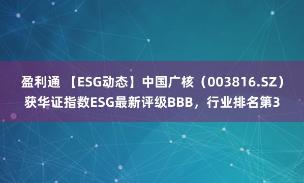 盈利通 【ESG动态】中国广核（003816.SZ）获华证指数ESG最新评级BBB，行业排名第3