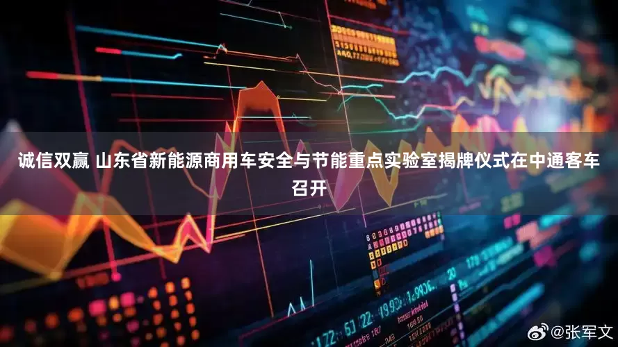 诚信双赢 山东省新能源商用车安全与节能重点实验室揭牌仪式在中通客车召开