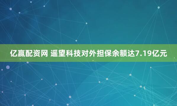亿赢配资网 遥望科技对外担保余额达7.19亿元