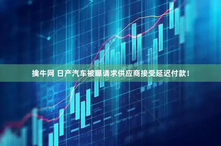 擒牛网 日产汽车被曝请求供应商接受延迟付款！