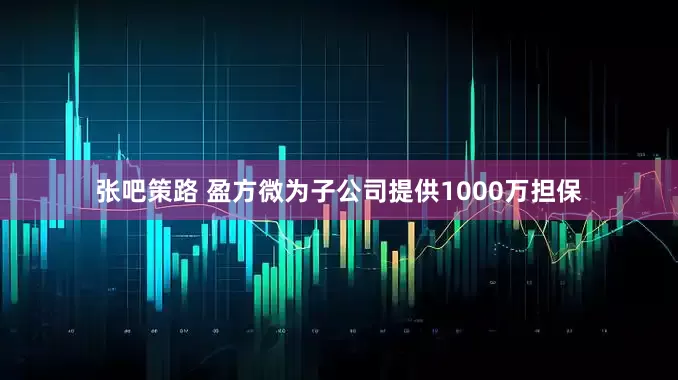 张吧策路 盈方微为子公司提供1000万担保