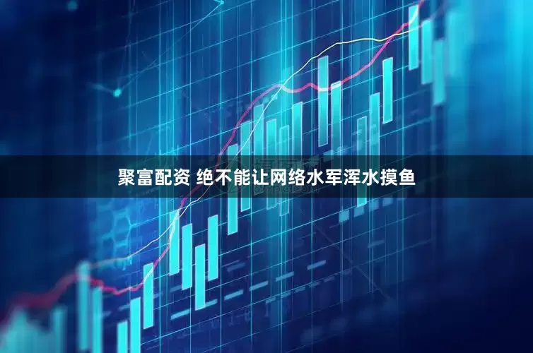 聚富配资 绝不能让网络水军浑水摸鱼