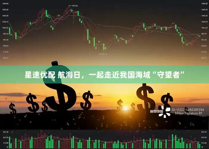 星速优配 航海日，一起走近我国海域“守望者”