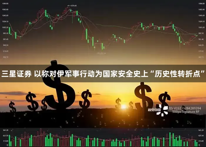 三星证券 以称对伊军事行动为国家安全史上“历史性转折点”