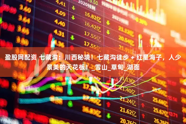 盈股网配资 七藏沟：川西秘境！七藏沟徒步 + 红星海子，人少景美的天花板！_雪山_草甸_湖面