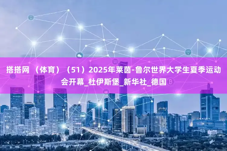 搭搭网 （体育）（51）2025年莱茵-鲁尔世界大学生夏季运动会开幕_杜伊斯堡_新华社_德国