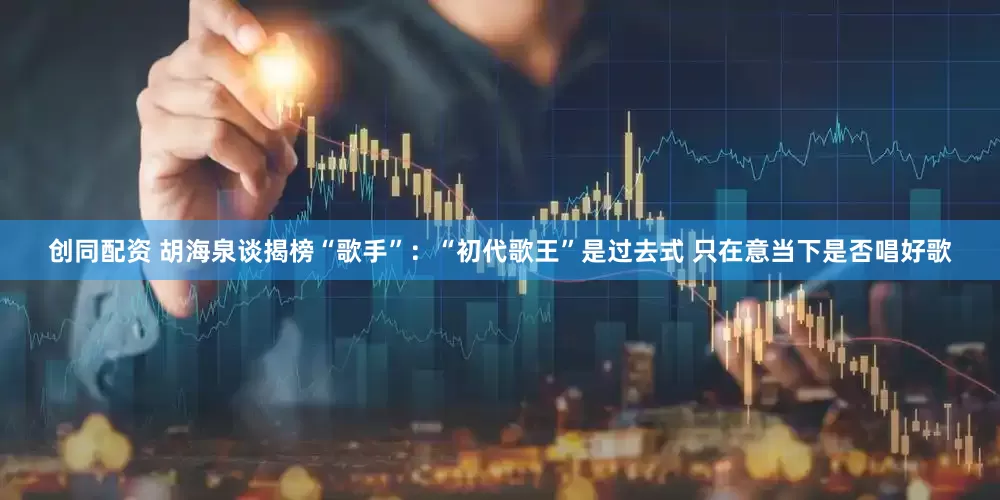 创同配资 胡海泉谈揭榜“歌手”：“初代歌王”是过去式 只在意当下是否唱好歌