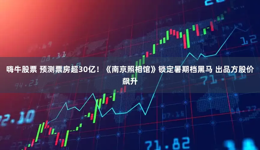 嗨牛股票 预测票房超30亿！《南京照相馆》锁定暑期档黑马 出品方股价飙升