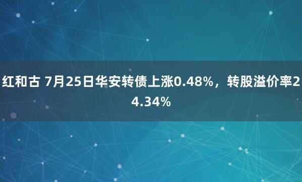 红和古 7月25日华安转债上涨0.48%，转股溢价率24.34%