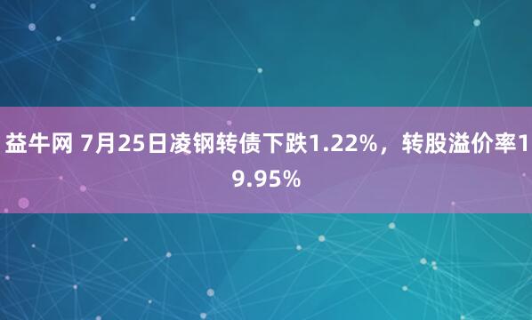 益牛网 7月25日凌钢转债下跌1.22%，转股溢价率19.95%