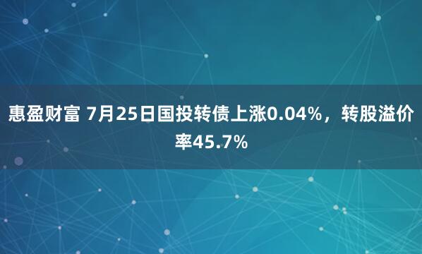 惠盈财富 7月25日国投转债上涨0.04%，转股溢价率45.7%