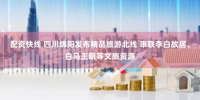 配资快线 四川绵阳发布精品旅游北线 串联李白故居、白马王朗等文旅资源