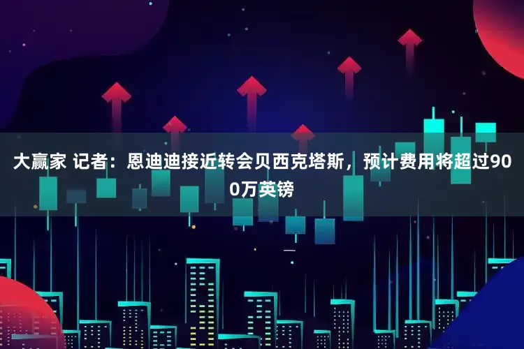大赢家 记者：恩迪迪接近转会贝西克塔斯，预计费用将超过900万英镑