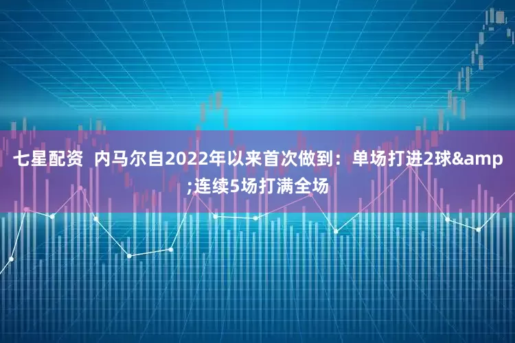 七星配资  内马尔自2022年以来首次做到：单场打进2球&连续5场打满全场