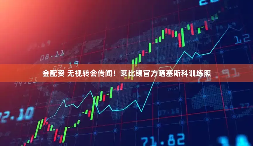 金配资 无视转会传闻！莱比锡官方晒塞斯科训练照