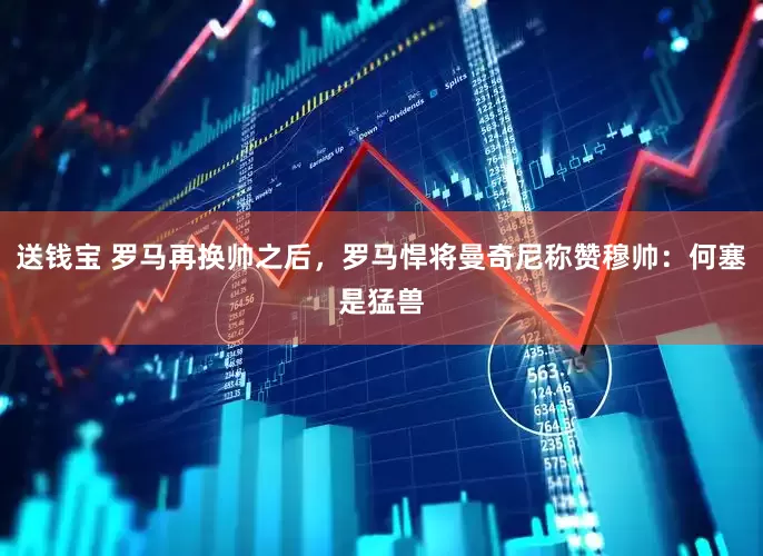 送钱宝 罗马再换帅之后，罗马悍将曼奇尼称赞穆帅：何塞是猛兽