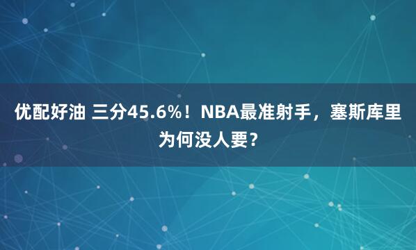 优配好油 三分45.6%！NBA最准射手，塞斯库里为何没人要？