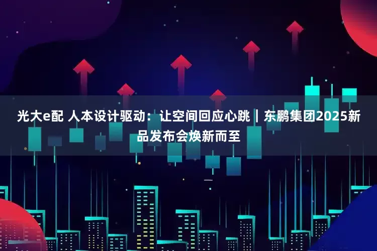 光大e配 人本设计驱动：让空间回应心跳｜东鹏集团2025新品发布会焕新而至
