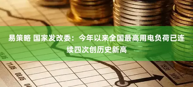 易策略 国家发改委：今年以来全国最高用电负荷已连续四次创历史新高