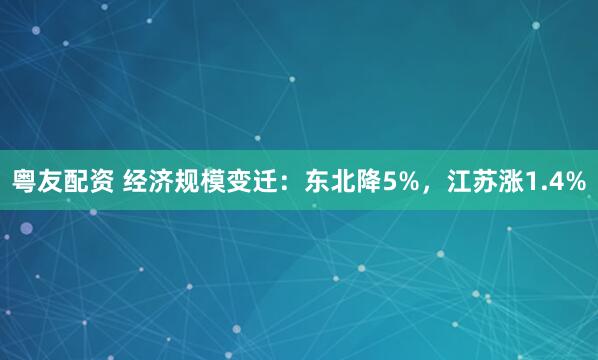 粤友配资 经济规模变迁：东北降5%，江苏涨1.4%