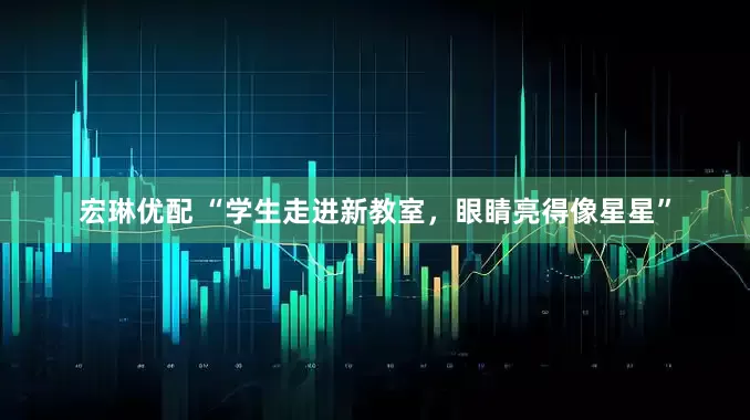 宏琳优配 “学生走进新教室，眼睛亮得像星星”