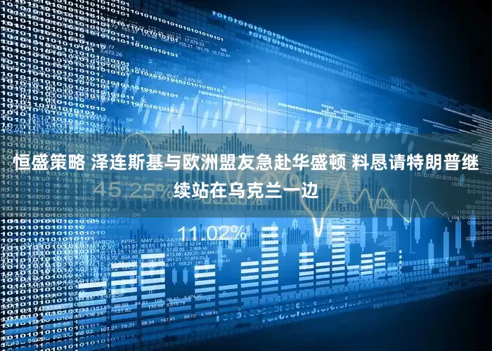 恒盛策略 泽连斯基与欧洲盟友急赴华盛顿 料恳请特朗普继续站在乌克兰一边