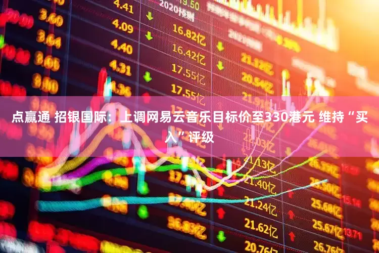 点赢通 招银国际：上调网易云音乐目标价至330港元 维持“买入”评级