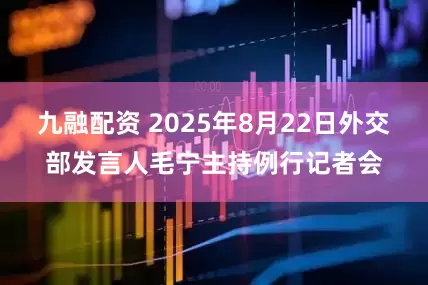 九融配资 2025年8月22日外交部发言人毛宁主持例行记者会