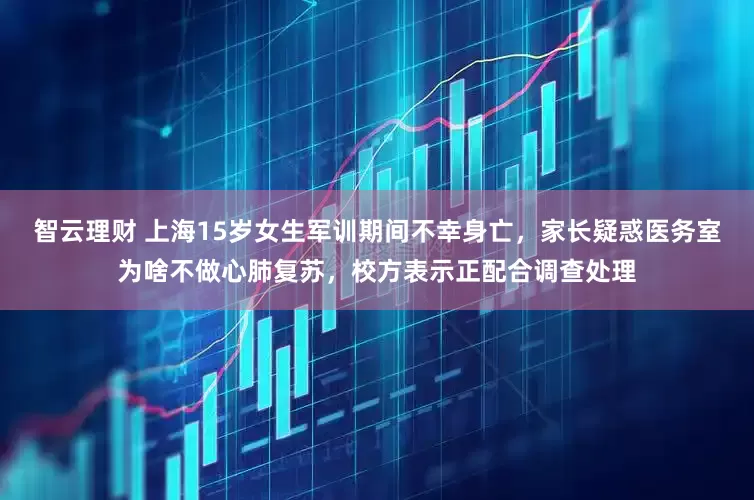 智云理财 上海15岁女生军训期间不幸身亡，家长疑惑医务室为啥不做心肺复苏，校方表示正配合调查处理