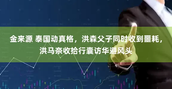 金来源 泰国动真格，洪森父子同时收到噩耗，洪马奈收拾行囊访华避风头