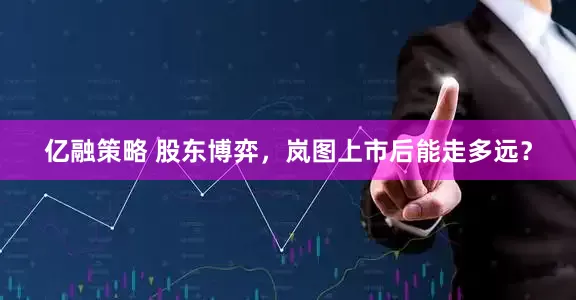 亿融策略 股东博弈，岚图上市后能走多远？