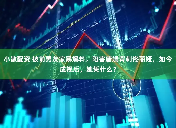 小散配资 被前男友家暴爆料，陷害唐嫣背刺佟丽娅，如今成视后，她凭什么？