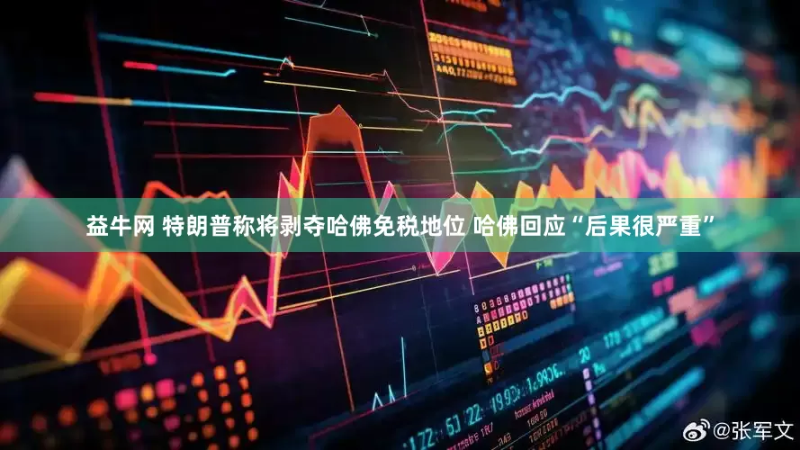 益牛网 特朗普称将剥夺哈佛免税地位 哈佛回应“后果很严重”
