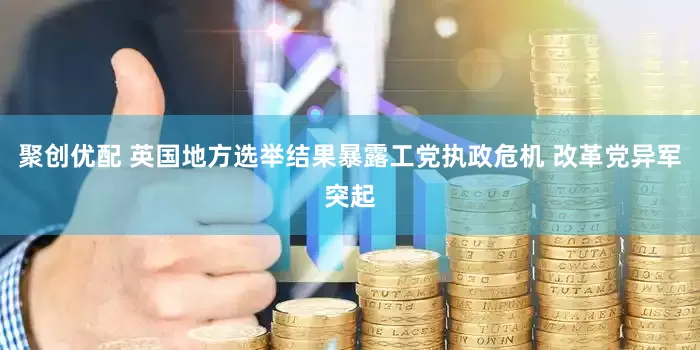 聚创优配 英国地方选举结果暴露工党执政危机 改革党异军突起