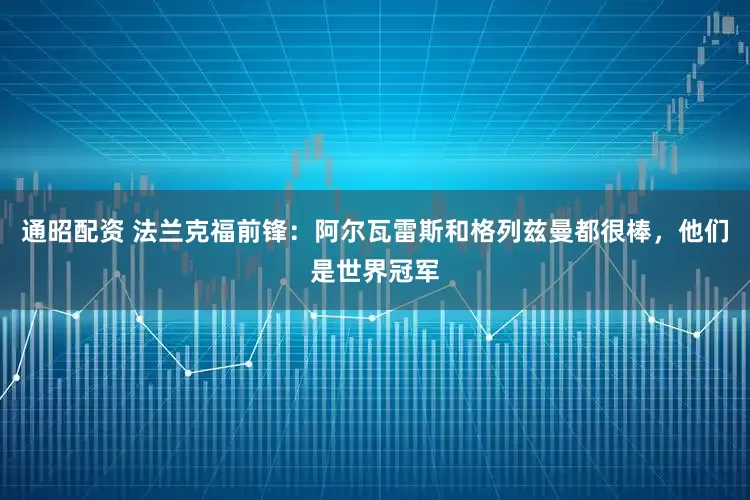 通昭配资 法兰克福前锋：阿尔瓦雷斯和格列兹曼都很棒，他们是世界冠军