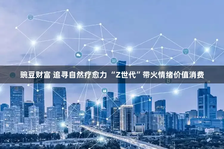 豌豆财富 追寻自然疗愈力 “Z世代”带火情绪价值消费