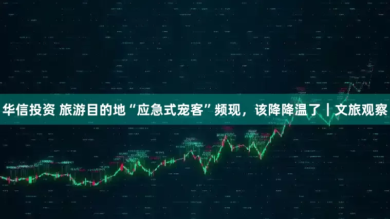 华信投资 旅游目的地“应急式宠客”频现，该降降温了｜文旅观察