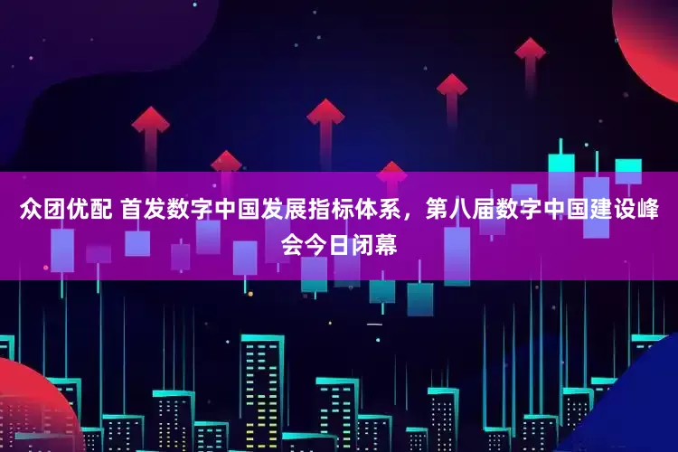 众团优配 首发数字中国发展指标体系，第八届数字中国建设峰会今日闭幕