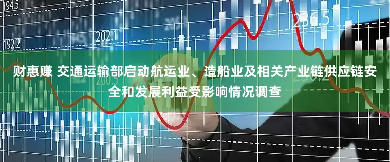 财惠赚 交通运输部启动航运业、造船业及相关产业链供应链安全和发展利益受影响情况调查