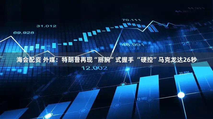 海会配资 外媒:特朗普再现“掰腕”式握手 “硬控”马克龙达26秒