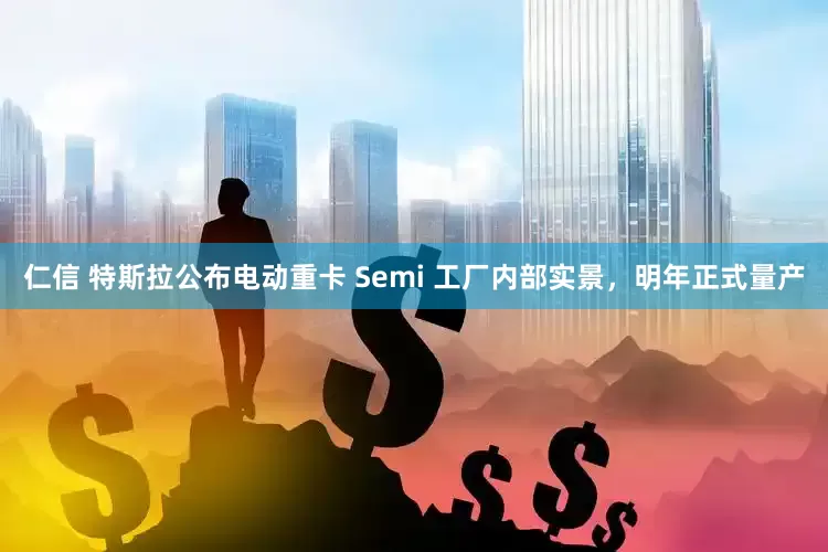 仁信 特斯拉公布电动重卡 Semi 工厂内部实景，明年正式量产