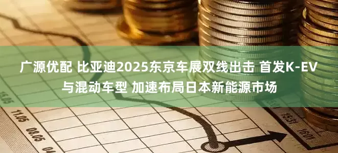 广源优配 比亚迪2025东京车展双线出击 首发K-EV与混动车型 加速布局日本新能源市场