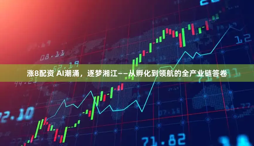 涨8配资 AI潮涌，逐梦湘江——从孵化到领航的全产业链答卷