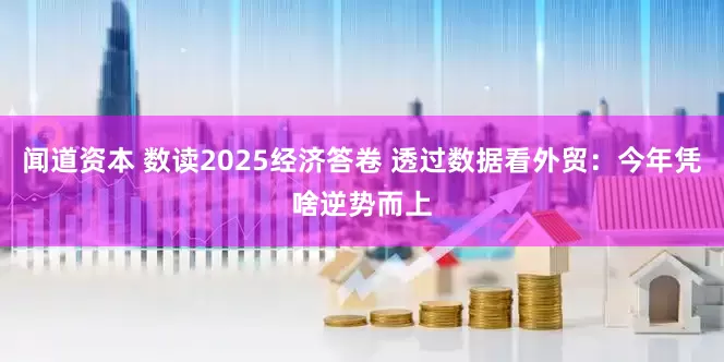 闻道资本 数读2025经济答卷 透过数据看外贸：今年凭啥逆势而上