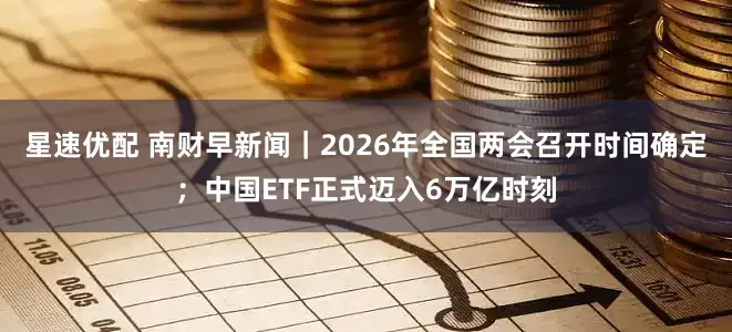 星速优配 南财早新闻｜2026年全国两会召开时间确定；中国ETF正式迈入6万亿时刻