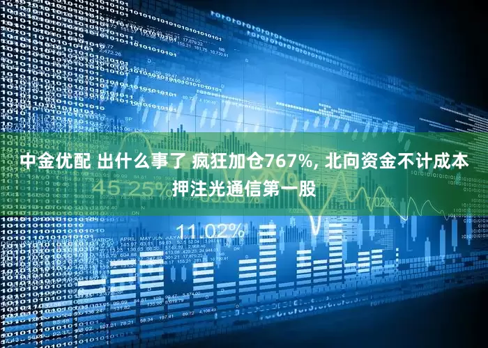 中金优配 出什么事了 疯狂加仓767%, 北向资金不计成本押注光通信第一股